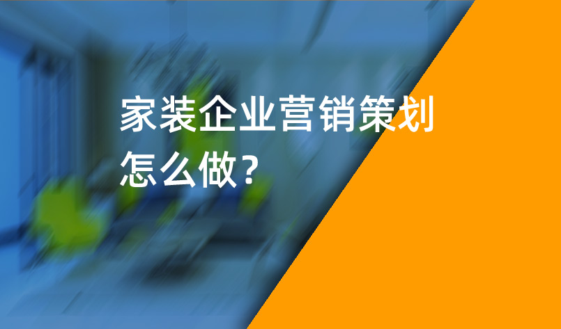 家裝企業(yè)營(yíng)銷策劃怎么做？_家裝企業(yè)營(yíng)銷策劃_家裝企業(yè)營(yíng)銷公司