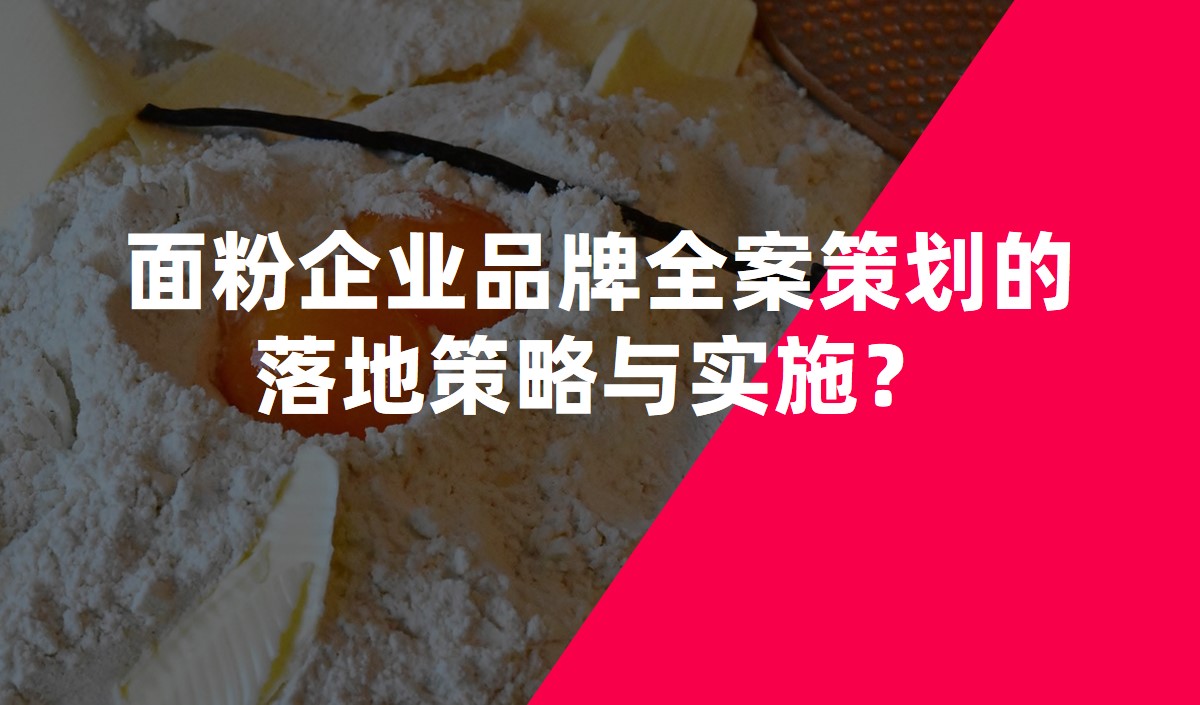 面粉企業(yè)品牌全案策劃的落地策略與實(shí)施？